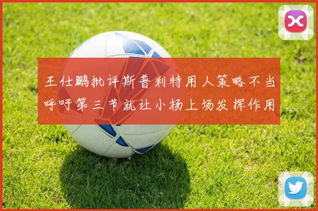 王仕鹏批评斯普利特用人策略不当呼吁第三节就让小杨上场发挥作用
