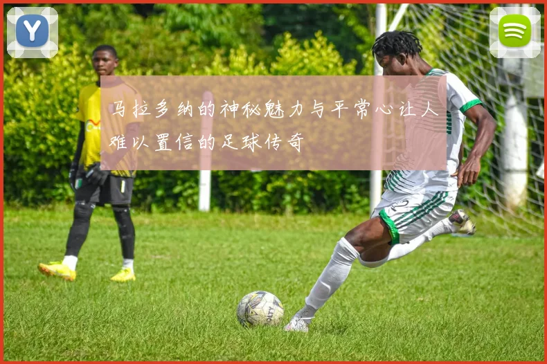 马拉多纳的神秘魅力与平常心让人难以置信的足球传奇