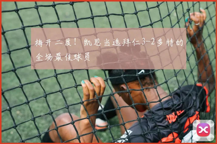梅开二度！凯恩当选拜仁3-2多特的全场最佳球员