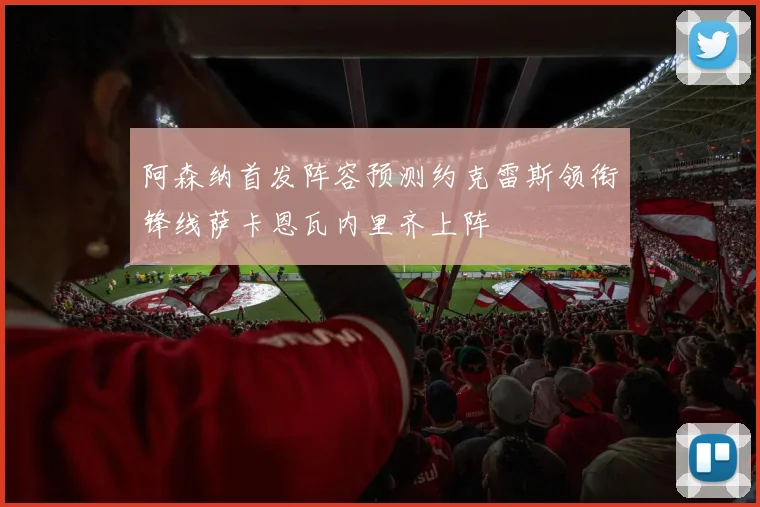 阿森纳首发阵容预测约克雷斯领衔锋线萨卡恩瓦内里齐上阵