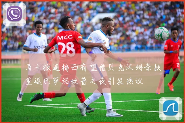 马卡报道梅西有望借贝克汉姆条款重返巴萨诺坎普之夜引发热议