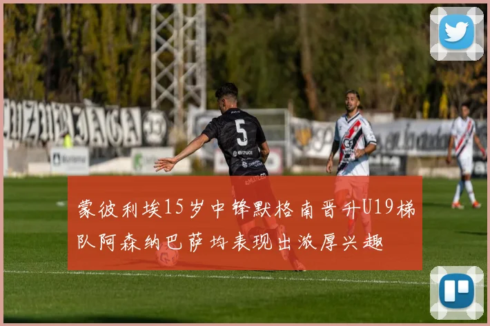 蒙彼利埃15岁中锋默格南晋升U19梯队阿森纳巴萨均表现出浓厚兴趣