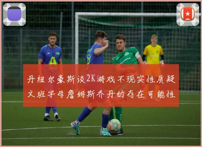 丹纽尔豪斯谈2K游戏不现实性质疑文班字母詹姆斯乔丹的存在可能性