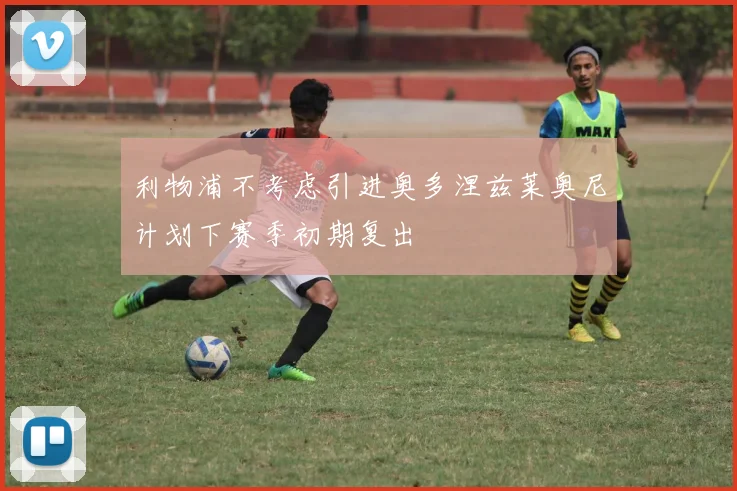 利物浦不考虑引进奥多涅兹莱奥尼计划下赛季初期复出