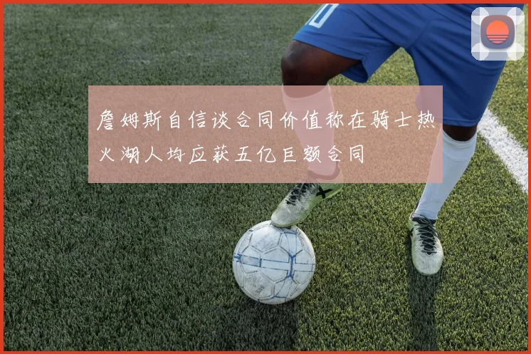 詹姆斯自信谈合同价值称在骑士热火湖人均应获五亿巨额合同