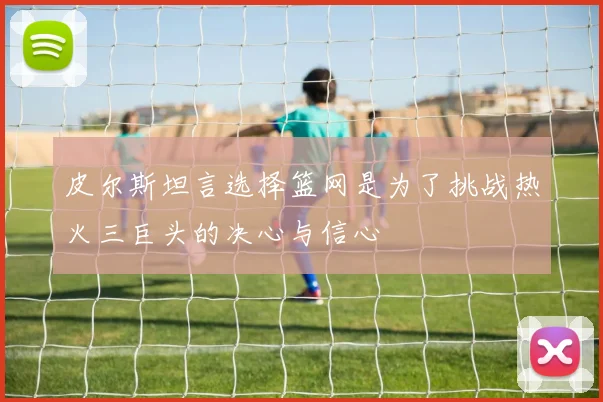 皮尔斯坦言选择篮网是为了挑战热火三巨头的决心与信心