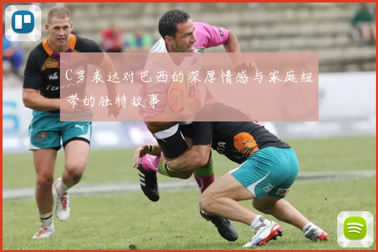 C罗表达对巴西的深厚情感与家庭纽带的独特故事