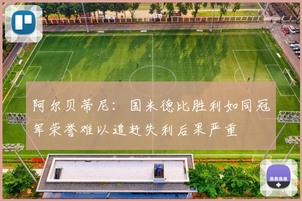 阿尔贝蒂尼：国米德比胜利如同冠军荣誉难以追赶失利后果严重