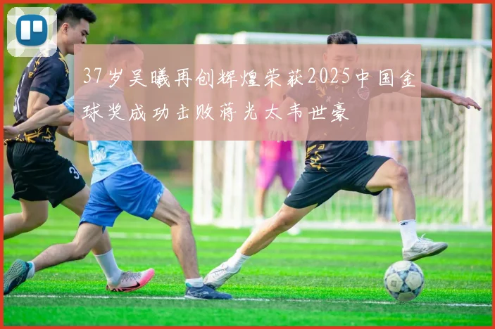 37岁吴曦再创辉煌荣获2025中国金球奖成功击败蒋光太韦世豪