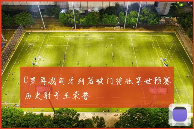 C罗再战匈牙利若破门将独享世预赛历史射手王荣誉