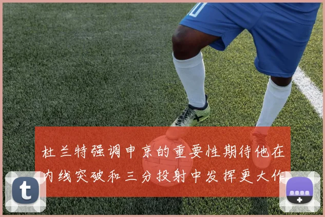 杜兰特强调申京的重要性期待他在内线突破和三分投射中发挥更大作用