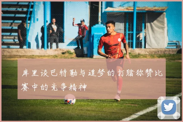 库里谈巴特勒与追梦的打赌称赞比赛中的竞争精神