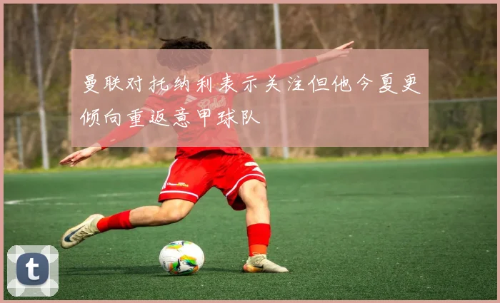 曼联对托纳利表示关注但他今夏更倾向重返意甲球队