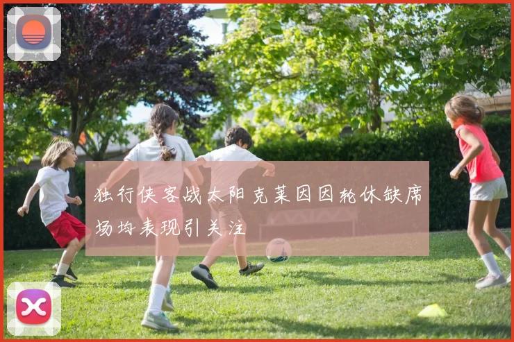 独行侠客战太阳克莱因因轮休缺席场均表现引关注