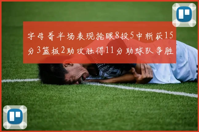 字母哥半场表现抢眼8投5中斩获15分3篮板2助攻独得11分助球队争胜