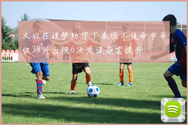 文班在追梦防守下表现不佳命中率仅38并出现6次失误亟需提升