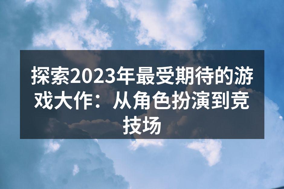 探索2023年最受期待的游戏大作：从角色