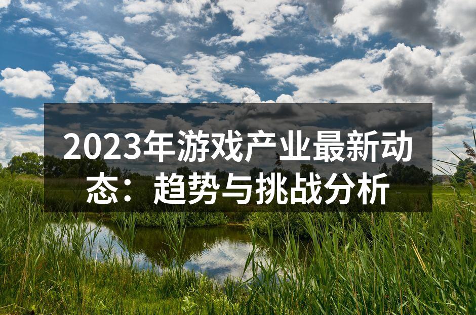 2023年游戏产业最新动态：趋势与挑战分