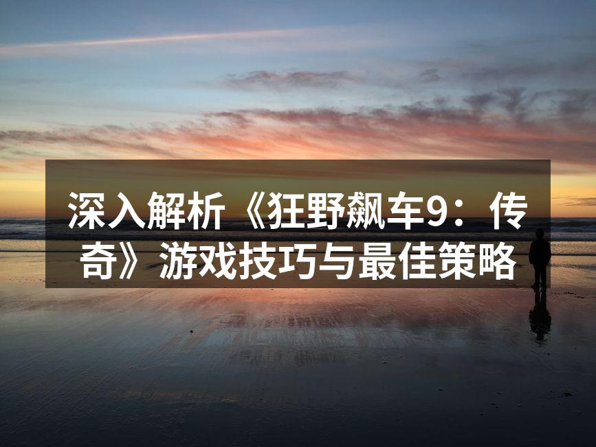 深入解析《狂野飙车9：传奇》游戏技巧与最