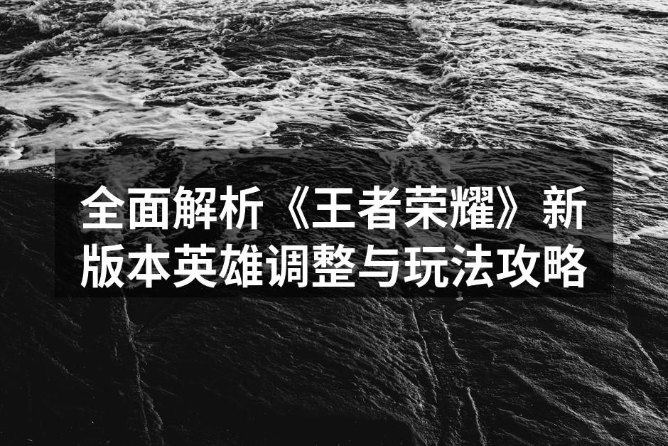 全面解析《王者荣耀》新版本英雄调整与玩法