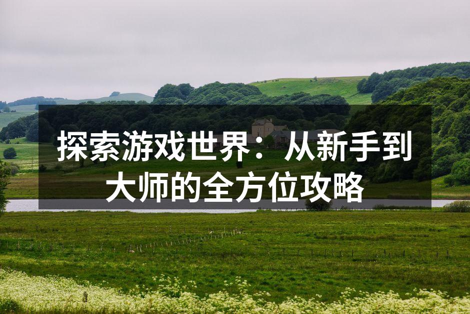 探索游戏世界：从新手到大师的全方位攻略