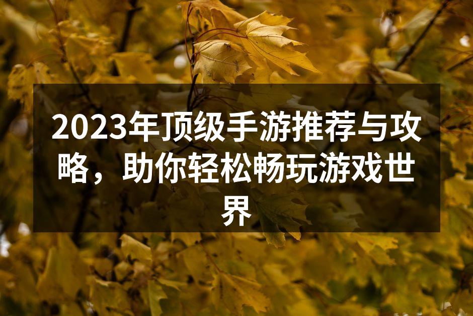 2023年顶级手游推荐与攻略，助你轻松畅