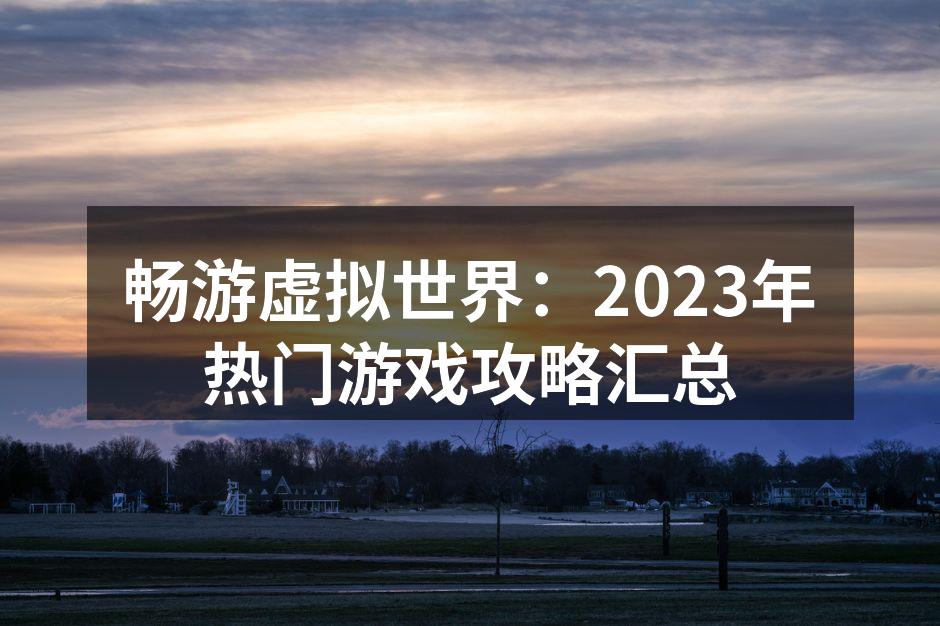 畅游虚拟世界：2023年热门游戏攻略汇总